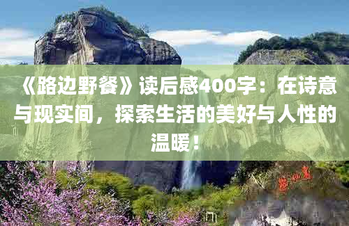 《路边野餐》读后感400字：在诗意与现实间，探索生活的美好与人性的温暖！