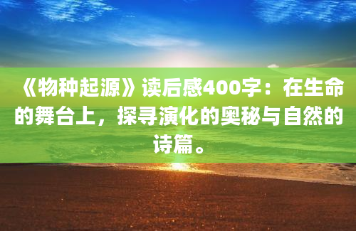 《物种起源》读后感400字：在生命的舞台上，探寻演化的奥秘与自然的诗篇。