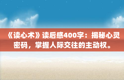 《读心术》读后感400字：揭秘心灵密码，掌握人际交往的主动权。