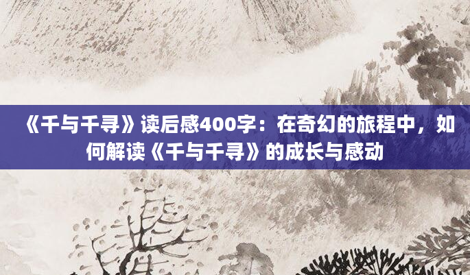 《千与千寻》读后感400字：在奇幻的旅程中，如何解读《千与千寻》的成长与感动