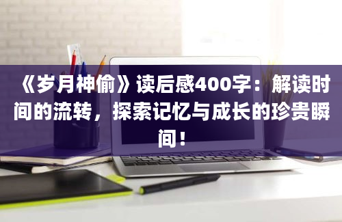 《岁月神偷》读后感400字：解读时间的流转，探索记忆与成长的珍贵瞬间！