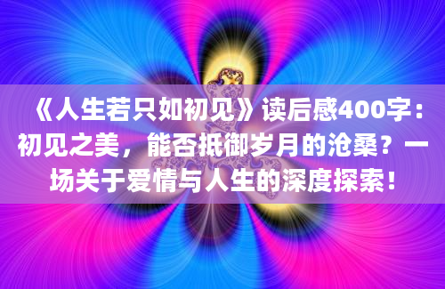 《人生若只如初见》<a href=https://www.baixuetang.com target=_blank class=infotextkey>读后感</a>400字：初见之美，能否抵御<a href=https://www.baixuetang.com/tag/suiyue.html target=_blank class=infotextkey>岁月</a>的沧桑？一场关于爱情与人生的深度探索！