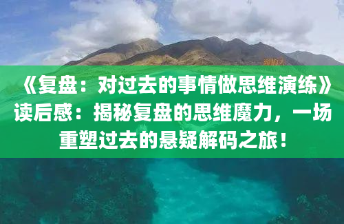 《复盘：对过去的事情做思维演练》读后感：揭秘复盘的思维魔力，一场重塑过去的悬疑解码之旅！