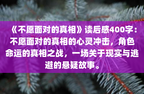 《不愿面对的真相》读后感400字：不愿面对的真相的心灵冲击，角色命运的真相之战，一场关于现实与逃避的悬疑故事。