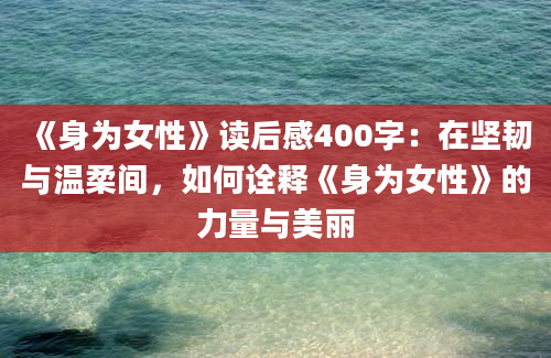 《身为女性》读后感400字：在坚韧与温柔间，如何诠释《身为女性》的力量与美丽