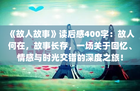 《故人故事》读后感400字：故人何在，故事长存，一场关于回忆、情感与时光交错的深度之旅！