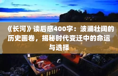 《长河》读后感400字：波澜壮阔的历史画卷，揭秘时代变迁中的命运与选择