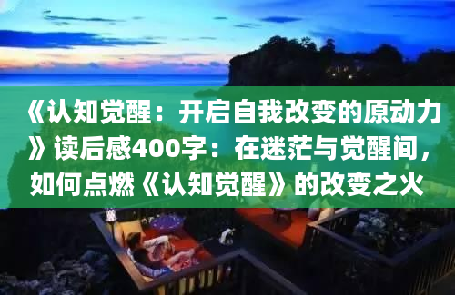 《认知觉醒：开启自我改变的原动力》读后感400字：在迷茫与觉醒间，如何点燃《认知觉醒》的改变之火