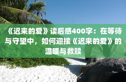 《迟来的爱》读后感400字：在等待与守望中，如何迎接《迟来的爱》的温暖与救赎