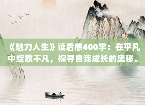 《魅力人生》读后感400字：在平凡中绽放不凡，探寻自我成长的奥秘。