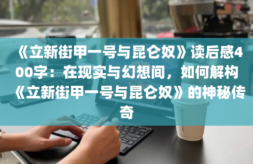 《立新街甲一号与昆仑奴》读后感400字：在现实与幻想间，如何解构《立新街甲一号与昆仑奴》的神秘传奇