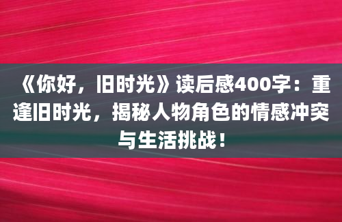 《你好，旧时光》读后感400字：重逢旧时光，揭秘人物角色的情感冲突与生活挑战！