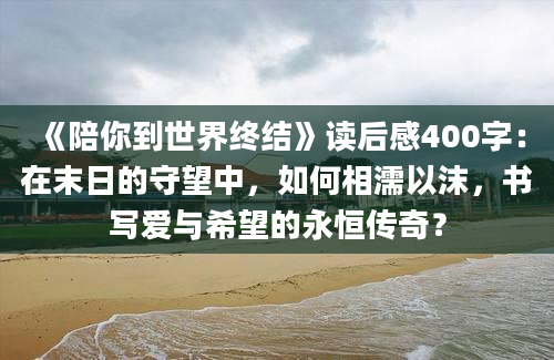 《陪你到世界终结》读后感400字：在末日的守望中，如何相濡以沫，书写爱与希望的永恒传奇？