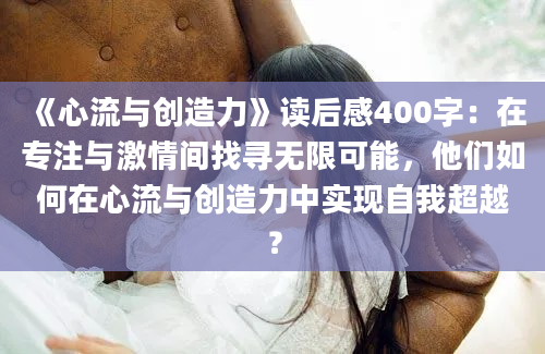 《心流与创造力》读后感400字：在专注与激情间找寻无限可能，他们如何在心流与创造力中实现自我超越？