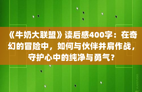 《牛奶大联盟》读后感400字：在奇幻的冒险中，如何与伙伴并肩作战，守护心中的纯净与勇气？