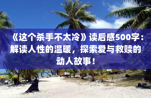 《这个杀手不太冷》读后感500字：解读人性的温暖，探索爱与救赎的动人故事！