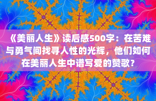 《美丽人生》读后感500字：在苦难与勇气间找寻人性的光辉，他们如何在美丽人生中谱写爱的赞歌？