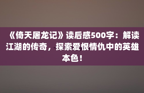 《倚天屠龙记》读后感500字：解读江湖的传奇，探索爱恨情仇中的英雄本色！