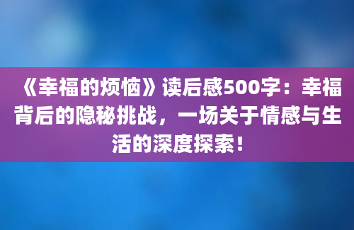 《幸福的烦恼》读后感500字：幸福背后的隐秘挑战，一场关于情感与生活的深度探索！