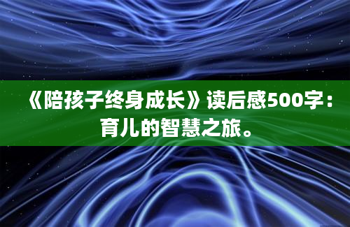 《陪孩子终身成长》读后感500字：育儿的智慧之旅。