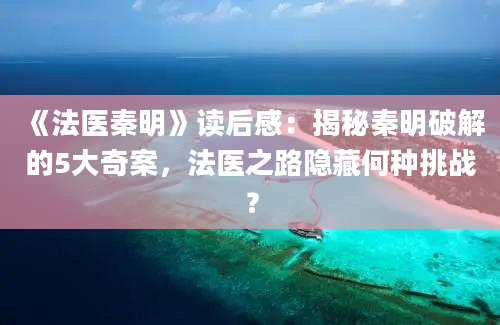 《法医秦明》读后感：揭秘秦明破解的5大奇案，法医之路隐藏何种挑战？