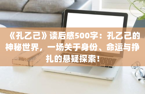 《孔乙己》读后感500字：孔乙己的神秘世界，一场关于身份、命运与挣扎的悬疑探索！