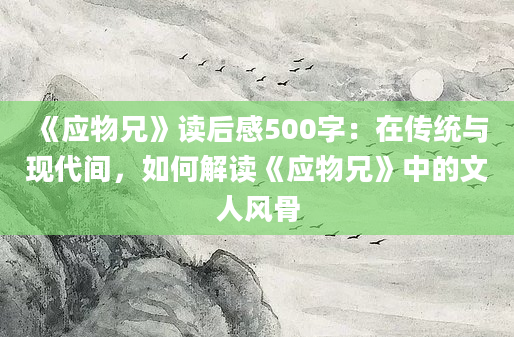 《应物兄》读后感500字：在传统与现代间，如何解读《应物兄》中的文人风骨