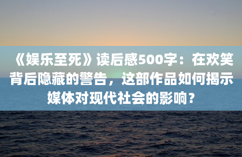 《娱乐至死》读后感500字：在欢笑背后隐藏的警告，这部作品如何揭示媒体对现代社会的影响？