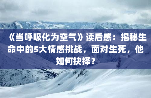 《当呼吸化为空气》读后感：揭秘生命中的5大情感挑战，面对生死，他如何抉择？