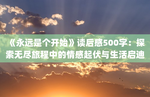 《永远是个开始》读后感500字：探索无尽旅程中的情感起伏与生活启迪