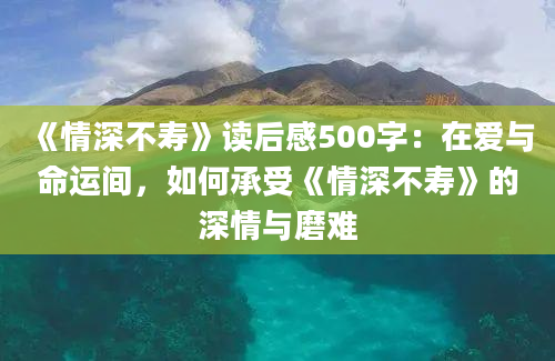 《情深不寿》<a href=https://www.baixuetang.com target=_blank class=infotextkey>读后感</a>500字：在爱与命运间，如何承受《情深不寿》的深情与磨难