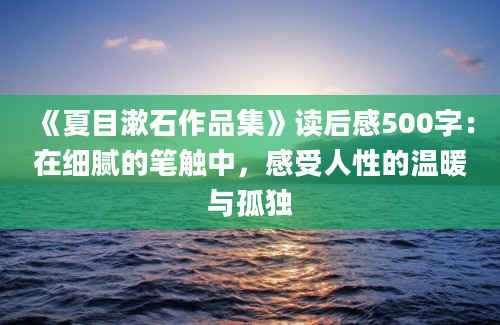 《夏目漱石作品集》读后感500字：在细腻的笔触中，感受人性的温暖与孤独