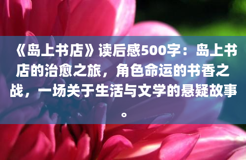 《岛上书店》读后感500字：岛上书店的治愈之旅，角色命运的书香之战，一场关于生活与文学的悬疑故事。