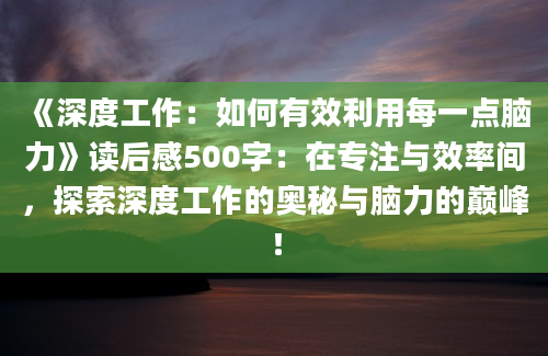 《深度工作：如何有效利用每一点脑力》读后感500字：在专注与效率间，探索深度工作的奥秘与脑力的巅峰！