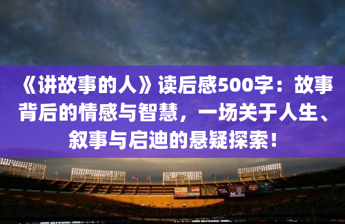 《讲故事的人》读后感500字：故事背后的情感与智慧，一场关于人生、叙事与启迪的悬疑探索！