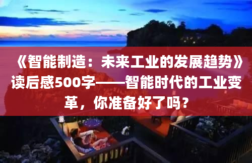 《智能制造：未来工业的发展趋势》读后感500字——智能时代的工业变革，你准备好了吗？