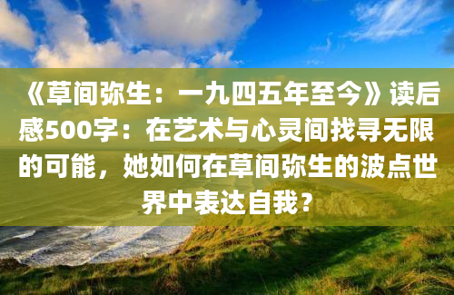 《草间弥生：一九四五年至今》读后感500字：在艺术与心灵间找寻无限的可能，她如何在草间弥生的波点世界中表达自我？