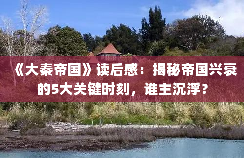 《大秦帝国》读后感：揭秘帝国兴衰的5大关键时刻，谁主沉浮？