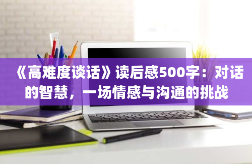 《高难度谈话》读后感500字：对话的智慧，一场情感与沟通的挑战