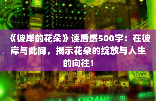 《彼岸的花朵》读后感500字：在彼岸与此间，揭示花朵的绽放与人生的向往！