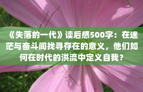 《失落的一代》读后感500字：在迷茫与奋斗间找寻存在的意义，他们如何在时代的洪流中定义自我？