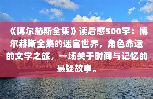 《博尔赫斯全集》读后感500字：博尔赫斯全集的迷宫世界，角色命运的文学之旅，一场关于时间与记忆的悬疑故事。