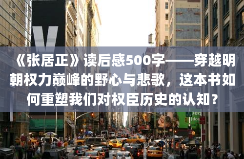 《张居正》读后感500字——穿越明朝权力巅峰的野心与悲歌，这本书如何重塑我们对权臣历史的认知？