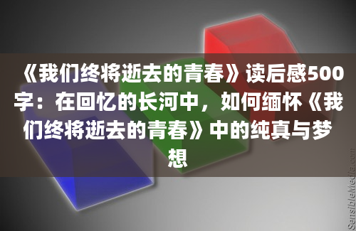 《我们终将逝去的青春》读后感500字：在回忆的长河中，如何缅怀《我们终将逝去的青春》中的纯真与梦想