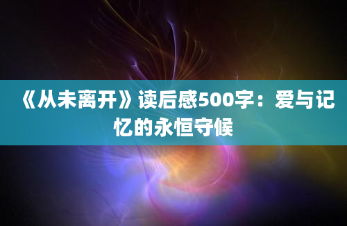 《从未离开》读后感500字：爱与记忆的永恒守候