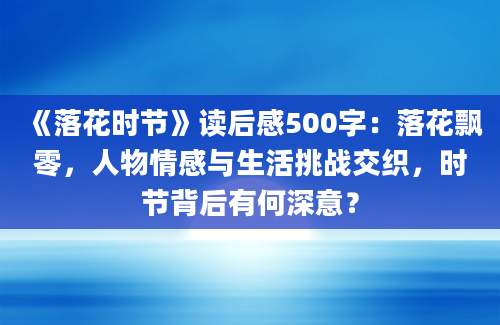 《落花时节》读后感500字：落花飘零，人物情感与生活挑战交织，时节背后有何深意？