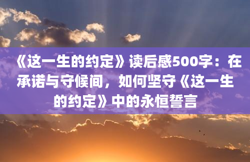 《这一生的约定》读后感500字：在承诺与守候间，如何坚守《这一生的约定》中的永恒誓言