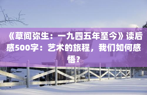 《草间弥生：一九四五年至今》读后感500字：艺术的旅程，我们如何感悟？