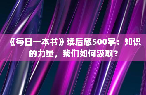 《每日一本书》读后感500字：知识的力量，我们如何汲取？