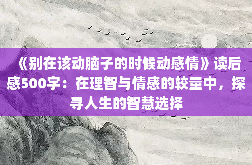 《别在该动脑子的时候动感情》读后感500字：在理智与情感的较量中，探寻人生的智慧选择